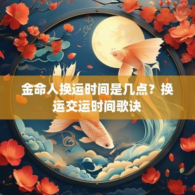 金命人换运时间是几点？换运交运时间歌诀