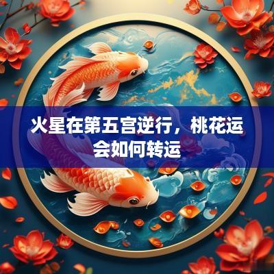 火星在第五宫逆行，桃花运会如何转运