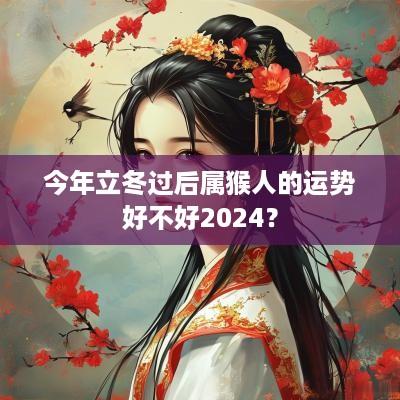 今年立冬过后属猴人的运势好不好2025？