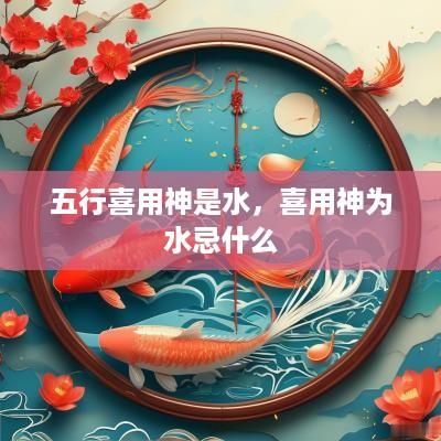 五行喜用神是水，喜用神为水忌什么