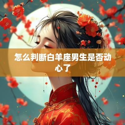 怎么判断白羊座男生是否动心了