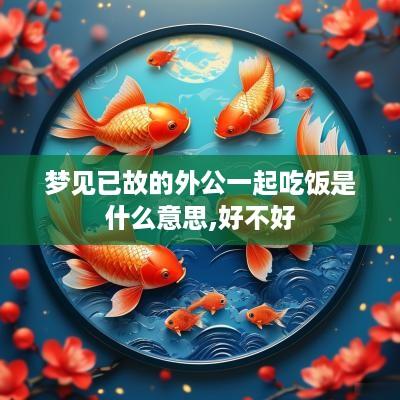 梦见已故的外公一起吃饭是什么意思,好不好