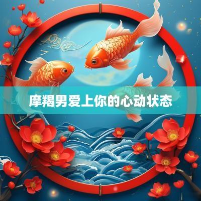摩羯男爱上你的心动状态
