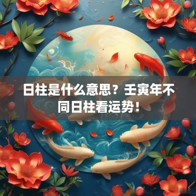 日柱是什么意思？壬寅年不同日柱看运势！