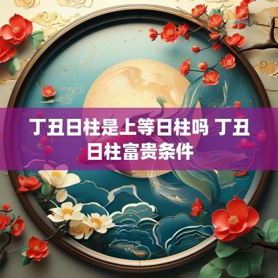 丁丑日柱是上等日柱吗 丁丑日柱富贵条件