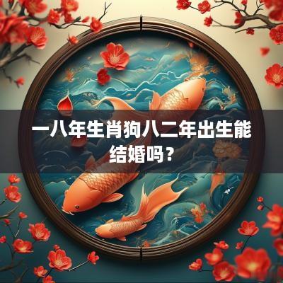 一八年生肖狗八二年出生能结婚吗？