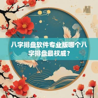 八字排盘软件专业版哪个八字排盘最权威？