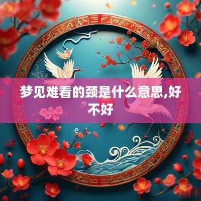 梦见难看的颈是什么意思,好不好