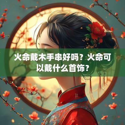 火命戴木手串好吗？火命可以戴什么首饰？