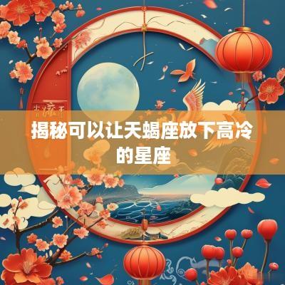 揭秘可以让天蝎座放下高冷的星座