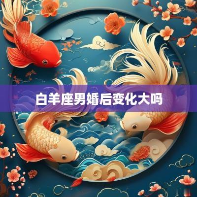 白羊座男婚后变化大吗