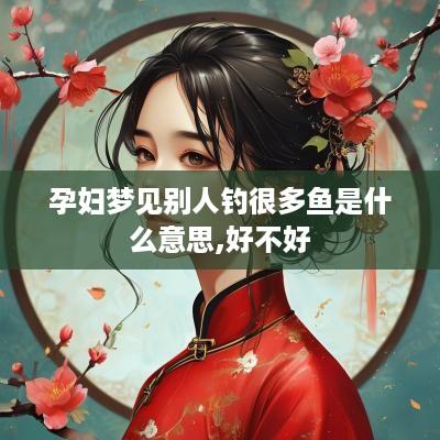 孕妇梦见别人钓很多鱼是什么意思,好不好