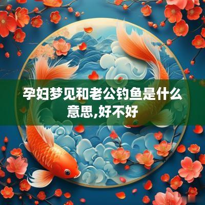孕妇梦见和老公钓鱼是什么意思,好不好