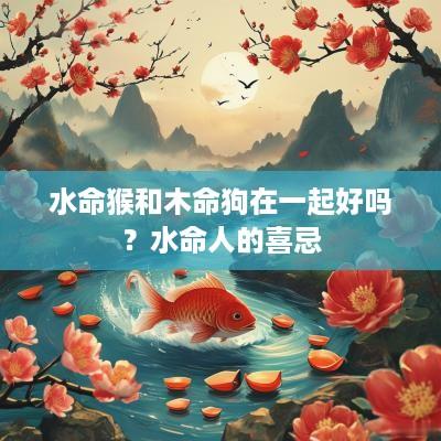 水命猴和木命狗在一起好吗？水命人的喜忌