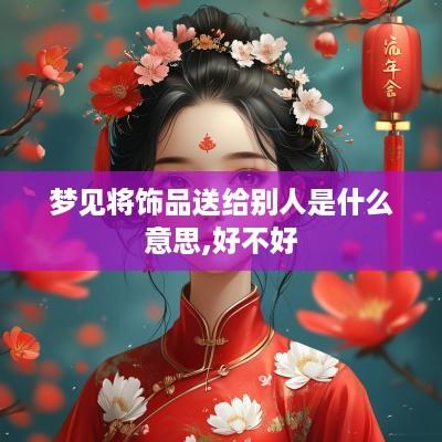 梦见将饰品送给别人是什么意思,好不好