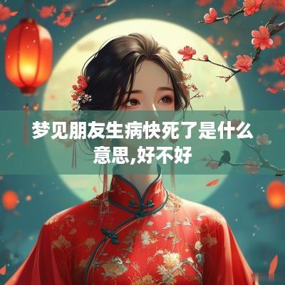 梦见朋友生病快死了是什么意思,好不好
