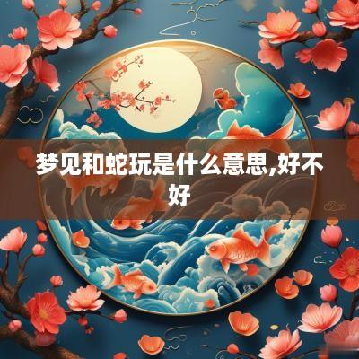 梦见和蛇玩是什么意思,好不好