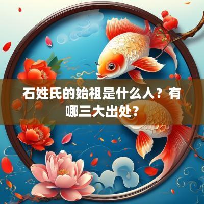 石姓氏的始祖是什么人？有哪三大出处？