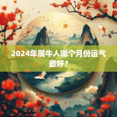 2025年属牛人哪个月份运气最好？
