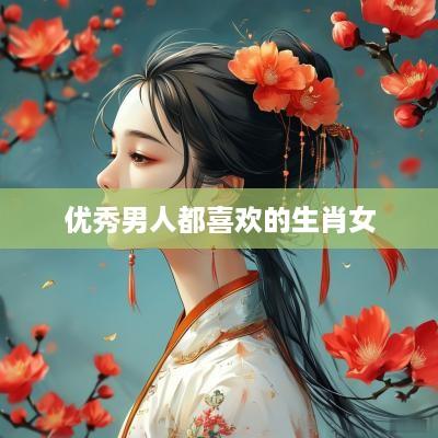 优秀男人都喜欢的生肖女
