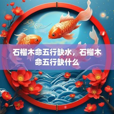 石榴木命五行缺水，石榴木命五行缺什么