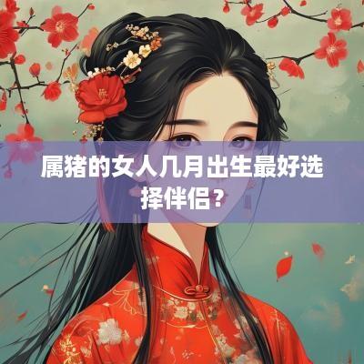 属猪的女人几月出生最好选择伴侣？