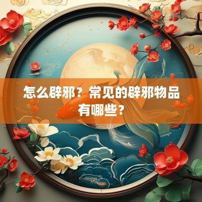 怎么辟邪？常见的辟邪物品有哪些？