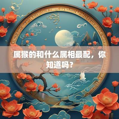 属猴的和什么属相最配，你知道吗？