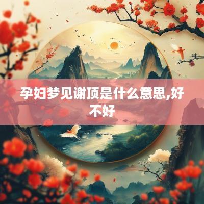 孕妇梦见谢顶是什么意思,好不好