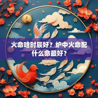火命啥时辰好？炉中火命配什么命最好？