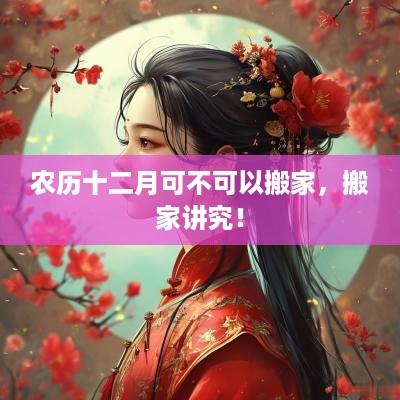 农历十二月可不可以搬家，搬家讲究！