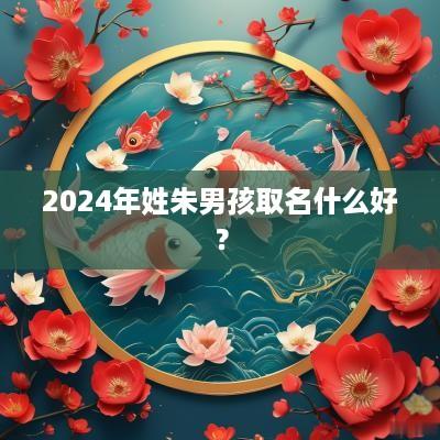 2025年姓朱男孩取名什么好？