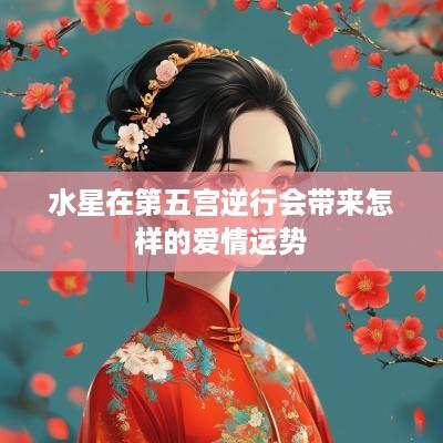 水星在第五宫逆行会带来怎样的爱情运势