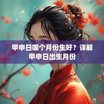 甲申日哪个月份生好？详解甲申日出生月份