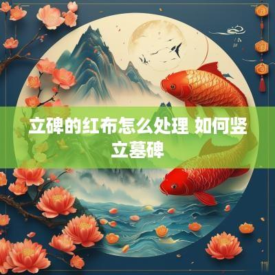 立碑的红布怎么处理 如何竖立墓碑