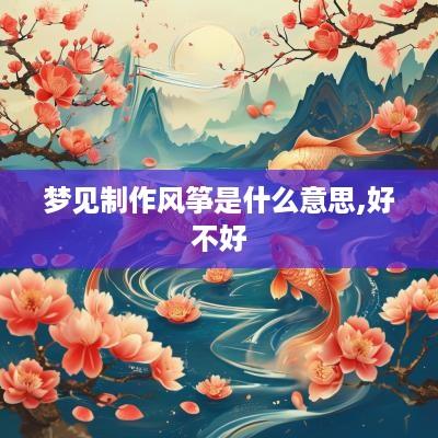 梦见制作风筝是什么意思,好不好