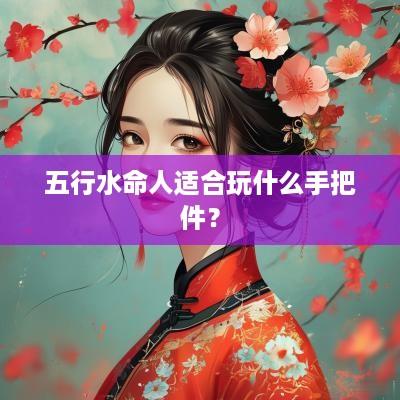 五行水命人适合玩什么手把件？