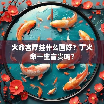 火命客厅挂什么画好？丁火命一生富贵吗？