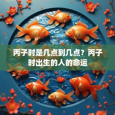丙子时是几点到几点？丙子时出生的人的命运