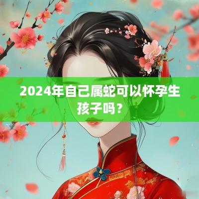 2025年自己属蛇可以怀孕生孩子吗？