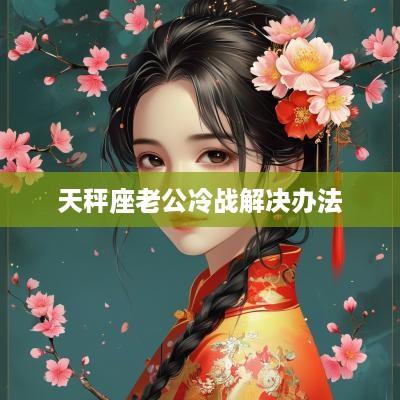天秤座老公冷战解决办法