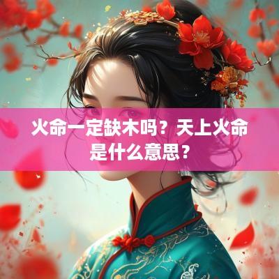 火命一定缺木吗？天上火命是什么意思？