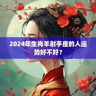 2025年生肖羊射手座的人运势好不好？