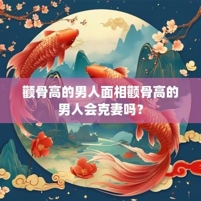颧骨高的男人面相颧骨高的男人会克妻吗？
