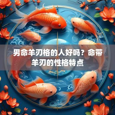 男命羊刃格的人好吗？命带羊刃的性格特点