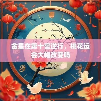 金星在第十宫逆行，桃花运会大幅改变吗
