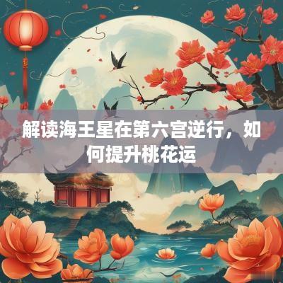 解读海王星在第六宫逆行，如何提升桃花运