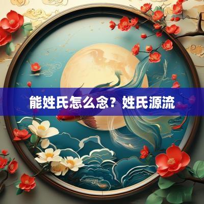 能姓氏怎么念？姓氏源流