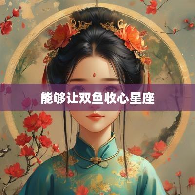 能够让双鱼收心星座