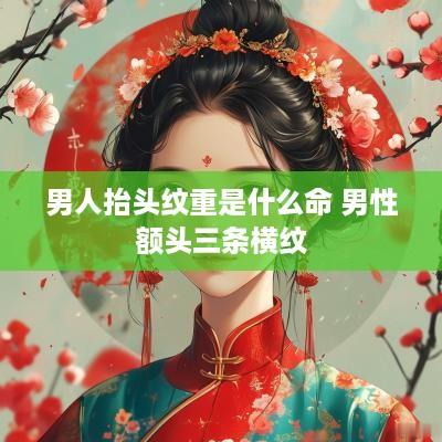 男人抬头纹重是什么命 男性额头三条横纹